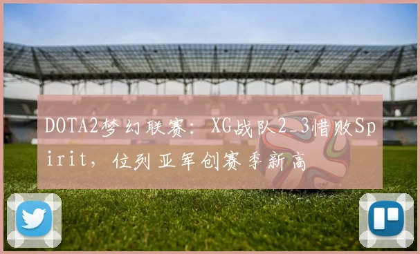 DOTA2梦幻联赛：XG战队2_3惜败Spirit，位列亚军创赛季新高