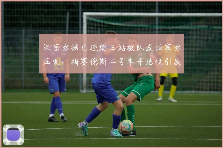 汉密尔顿已连续三站被队友拉塞尔压制，梅赛德斯二号车手地位引发争议