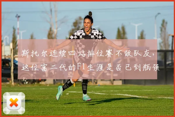 斯托尔连续四站排位赛不敌队友，这位富二代的F1生涯是否已到瓶颈期？