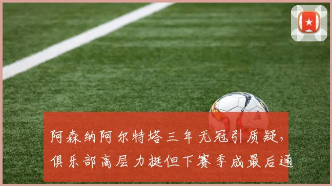 阿森纳阿尔特塔三年无冠引质疑，俱乐部高层力挺但下赛季成最后通牒？