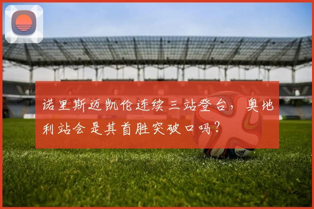 诺里斯迈凯伦连续三站登台，奥地利站会是其首胜突破口吗？