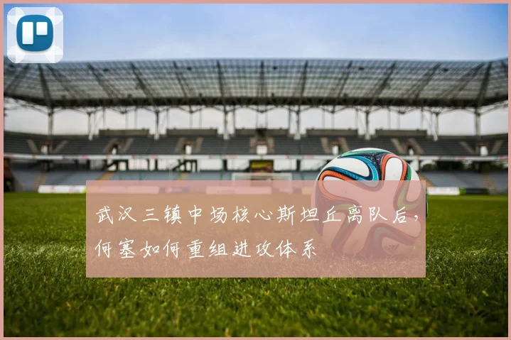 武汉三镇中场核心斯坦丘离队后，何塞如何重组进攻体系