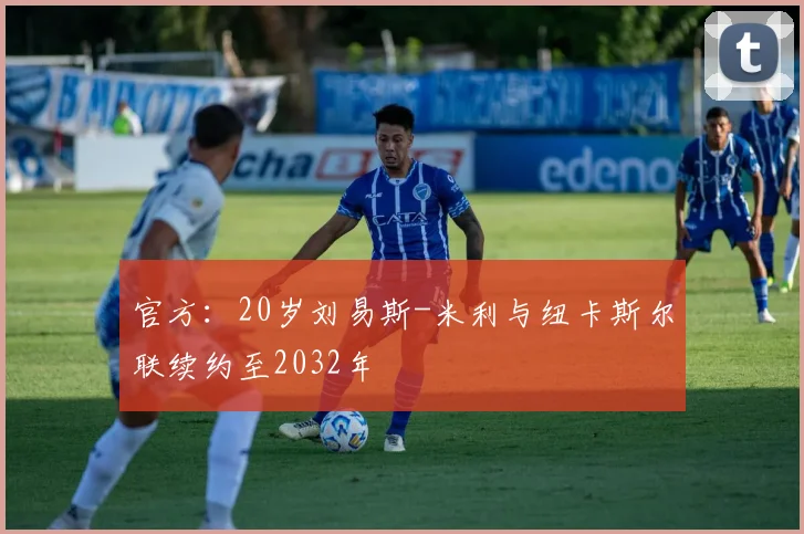 官方：20岁刘易斯-米利与纽卡斯尔联续约至2032年