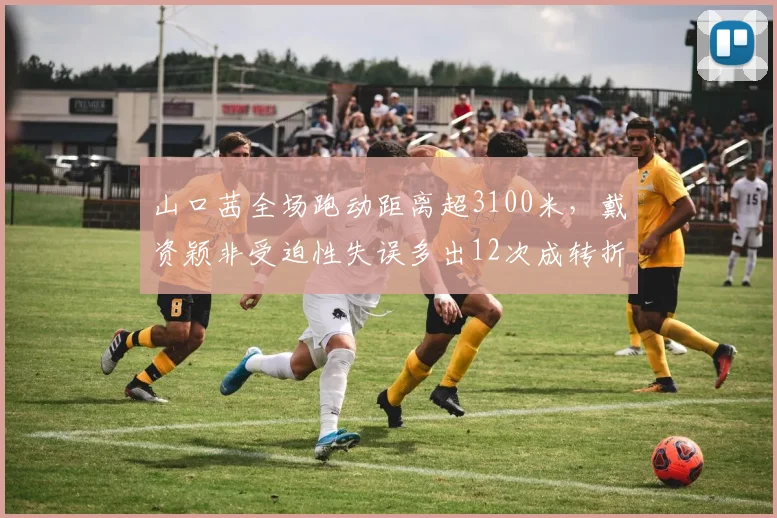 山口茜全场跑动距离超3100米，戴资颖非受迫性失误多出12次成转折